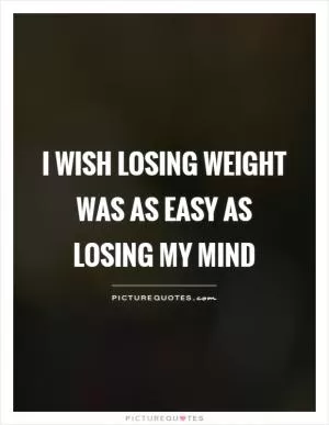 I wish losing weight was as easy as losing my mind Picture Quote #1