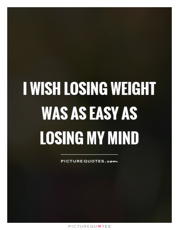 I wish losing weight was as easy as losing my mind Picture Quote #1