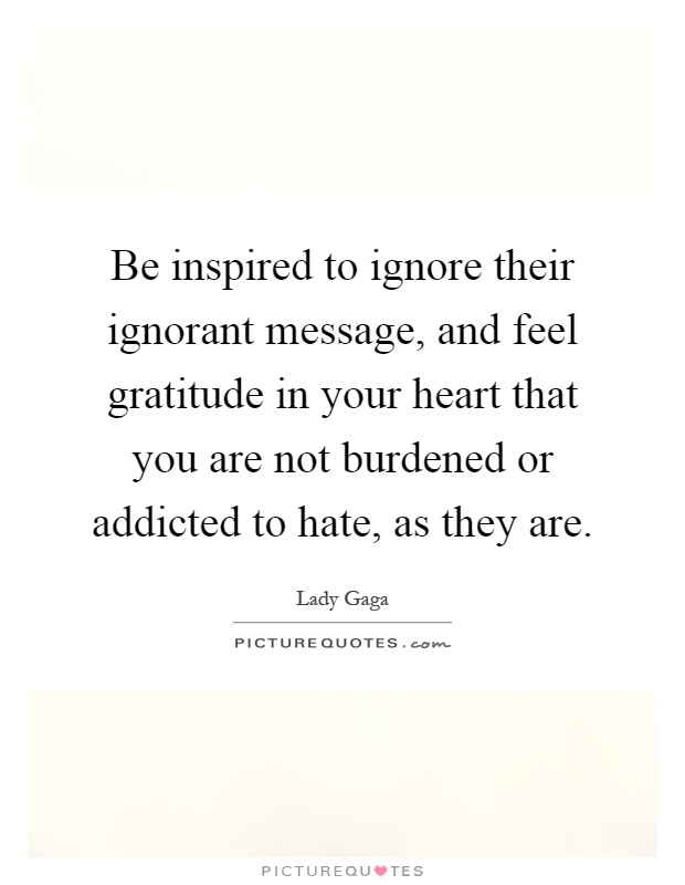 Be inspired to ignore their ignorant message, and feel gratitude in your heart that you are not burdened or addicted to hate, as they are Picture Quote #1