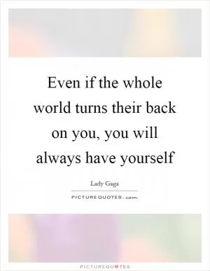 Even if the whole world turns their back on you, you will always have yourself Picture Quote #1