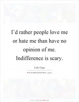 I’d rather people love me or hate me than have no opinion of me. Indifference is scary Picture Quote #1
