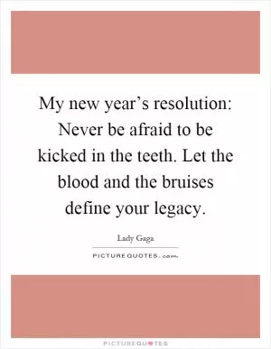 My new year’s resolution: Never be afraid to be kicked in the teeth. Let the blood and the bruises define your legacy Picture Quote #1