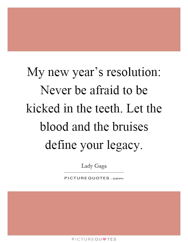 My new year's resolution: Never be afraid to be kicked in the teeth. Let the blood and the bruises define your legacy Picture Quote #1