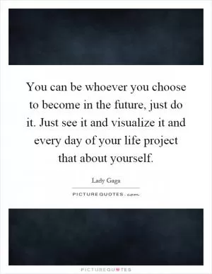 You can be whoever you choose to become in the future, just do it. Just see it and visualize it and every day of your life project that about yourself Picture Quote #1