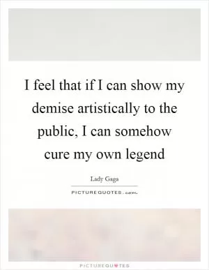 I feel that if I can show my demise artistically to the public, I can somehow cure my own legend Picture Quote #1
