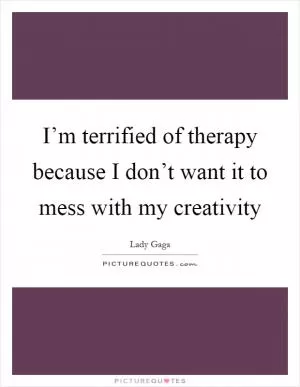 I’m terrified of therapy because I don’t want it to mess with my creativity Picture Quote #1