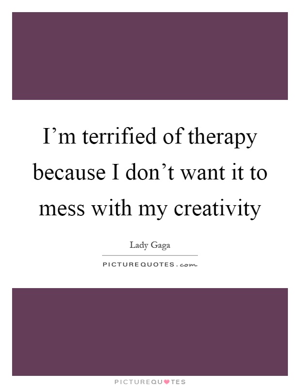 I'm terrified of therapy because I don't want it to mess with my creativity Picture Quote #1