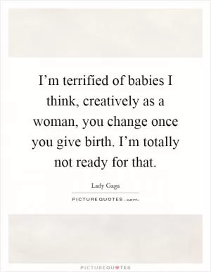I’m terrified of babies I think, creatively as a woman, you change once you give birth. I’m totally not ready for that Picture Quote #1