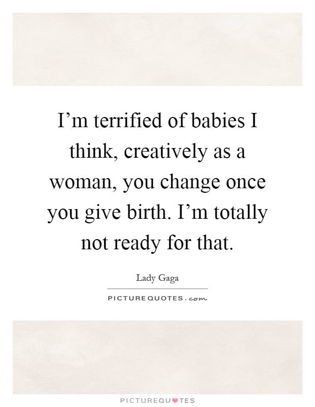 I'm terrified of babies I think, creatively as a woman, you change once you give birth. I'm totally not ready for that Picture Quote #1