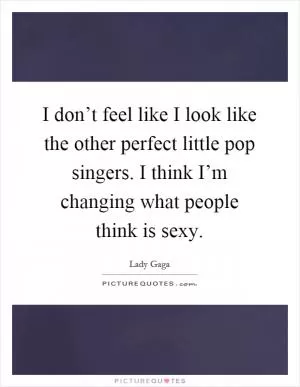I don’t feel like I look like the other perfect little pop singers. I think I’m changing what people think is sexy Picture Quote #1
