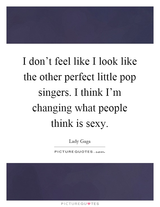 I don't feel like I look like the other perfect little pop singers. I think I'm changing what people think is sexy Picture Quote #1