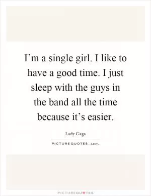 I’m a single girl. I like to have a good time. I just sleep with the guys in the band all the time because it’s easier Picture Quote #1