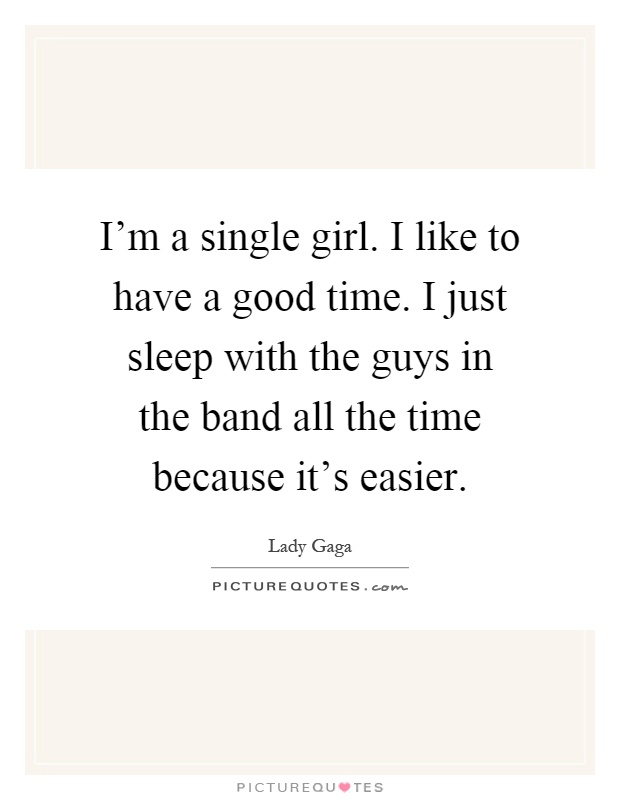 I'm a single girl. I like to have a good time. I just sleep with the guys in the band all the time because it's easier Picture Quote #1