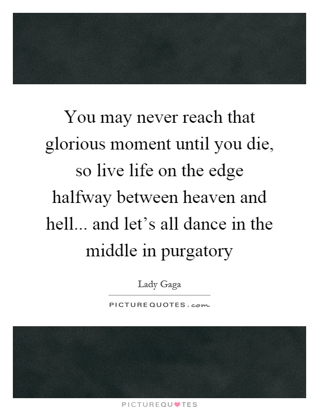 You may never reach that glorious moment until you die, so live life on the edge halfway between heaven and hell... and let's all dance in the middle in purgatory Picture Quote #1
