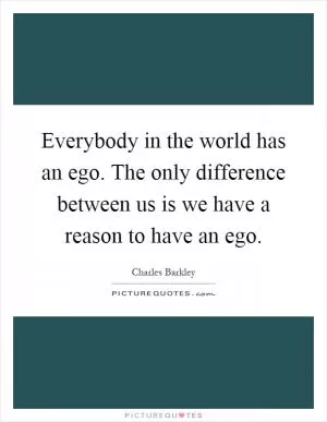 Everybody in the world has an ego. The only difference between us is we have a reason to have an ego Picture Quote #1