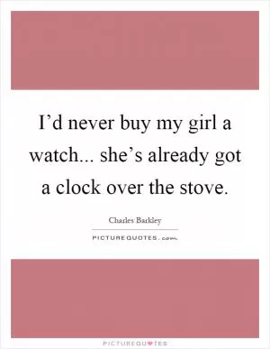 I’d never buy my girl a watch... she’s already got a clock over the stove Picture Quote #1