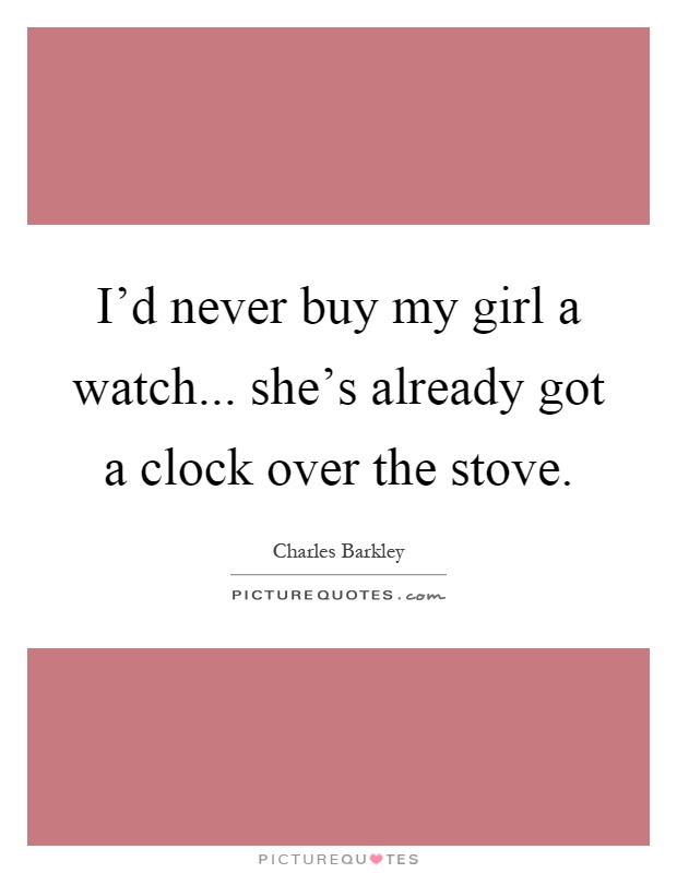 I'd never buy my girl a watch... she's already got a clock over the stove Picture Quote #1