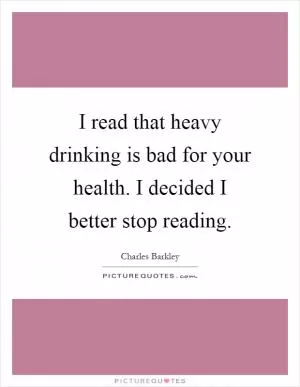 I read that heavy drinking is bad for your health. I decided I better stop reading Picture Quote #1