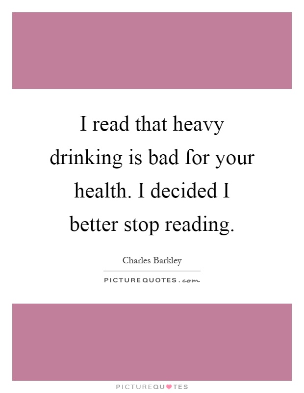I read that heavy drinking is bad for your health. I decided I better stop reading Picture Quote #1