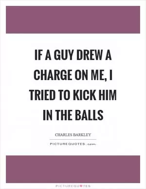 If a guy drew a charge on me, I tried to kick him in the balls Picture Quote #1