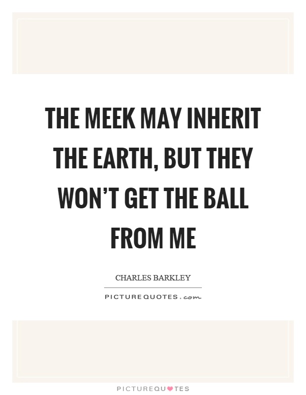 The meek may inherit the earth, but they won't get the ball from me Picture Quote #1