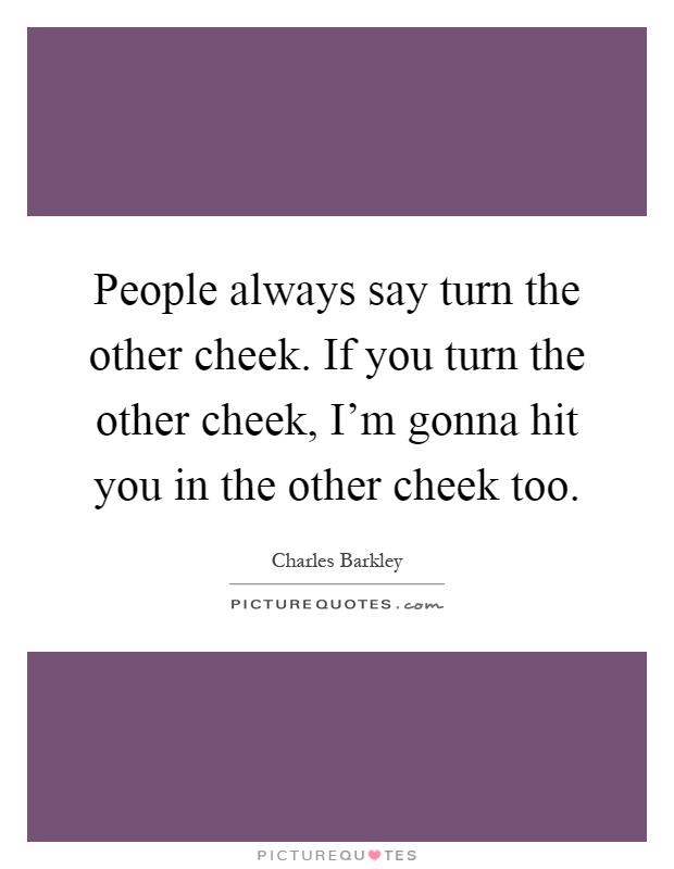 People always say turn the other cheek. If you turn the other cheek, I'm gonna hit you in the other cheek too Picture Quote #1