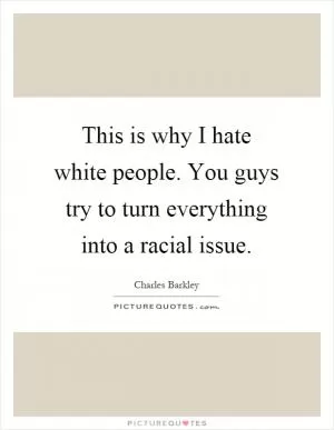 This is why I hate white people. You guys try to turn everything into a racial issue Picture Quote #1