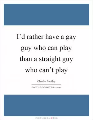 I’d rather have a gay guy who can play than a straight guy who can’t play Picture Quote #1