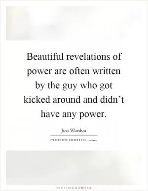 Beautiful revelations of power are often written by the guy who got kicked around and didn’t have any power Picture Quote #1