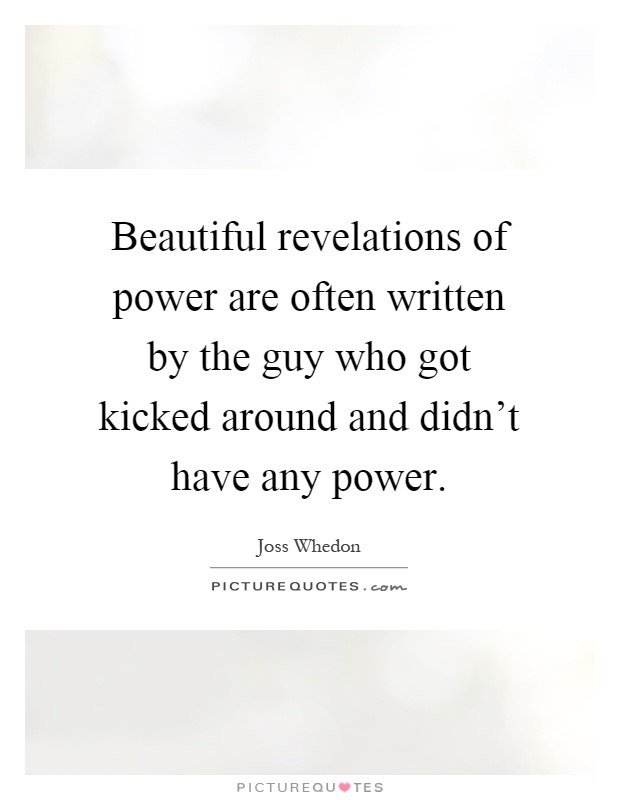 Beautiful revelations of power are often written by the guy who got kicked around and didn't have any power Picture Quote #1