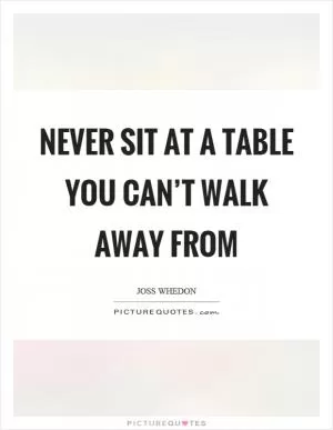 Never sit at a table you can’t walk away from Picture Quote #1