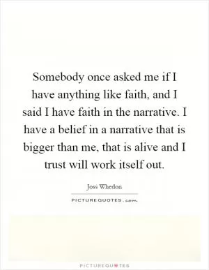 Somebody once asked me if I have anything like faith, and I said I have faith in the narrative. I have a belief in a narrative that is bigger than me, that is alive and I trust will work itself out Picture Quote #1