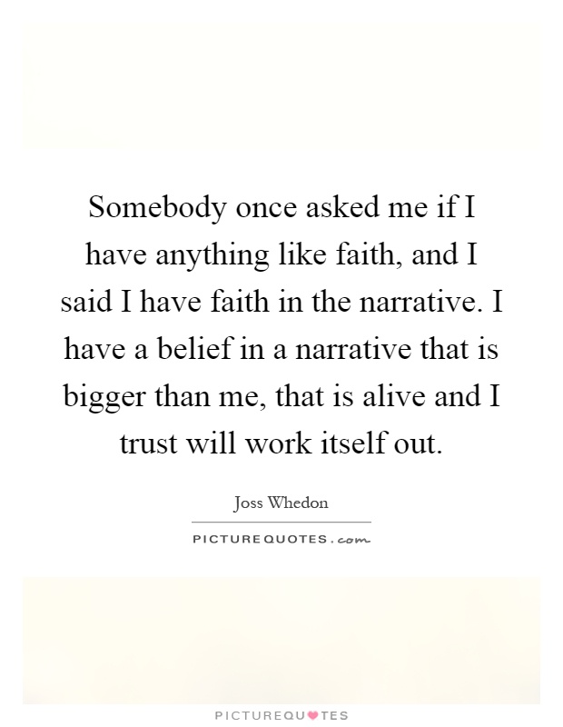 Somebody once asked me if I have anything like faith, and I said I have faith in the narrative. I have a belief in a narrative that is bigger than me, that is alive and I trust will work itself out Picture Quote #1