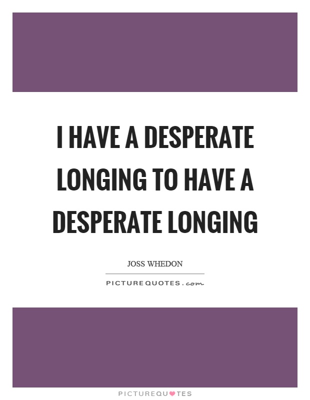 I have a desperate longing to have a desperate longing Picture Quote #1