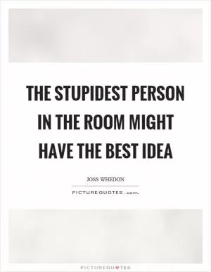 The stupidest person in the room might have the best idea Picture Quote #1
