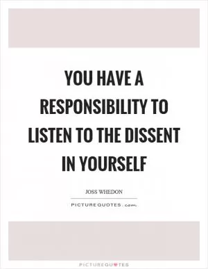 You have a responsibility to listen to the dissent in yourself Picture Quote #1