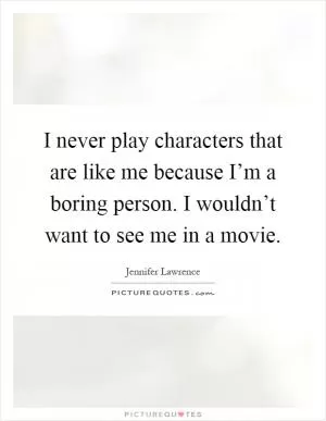 I never play characters that are like me because I’m a boring person. I wouldn’t want to see me in a movie Picture Quote #1