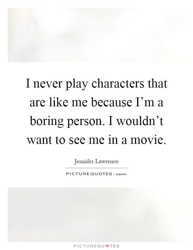 I never play characters that are like me because I'm a boring person. I wouldn't want to see me in a movie Picture Quote #1