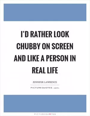I’d rather look chubby on screen and like a person in real life Picture Quote #1