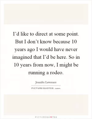 I’d like to direct at some point. But I don’t know because 10 years ago I would have never imagined that I’d be here. So in 10 years from now, I might be running a rodeo Picture Quote #1