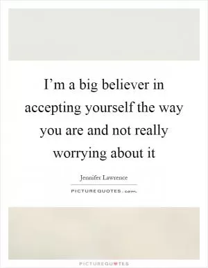 I’m a big believer in accepting yourself the way you are and not really worrying about it Picture Quote #1