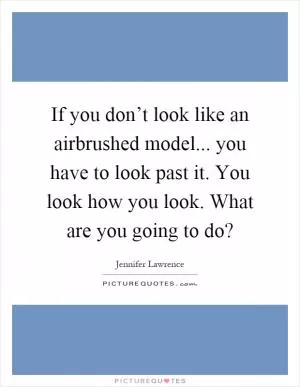 If you don’t look like an airbrushed model... you have to look past it. You look how you look. What are you going to do? Picture Quote #1