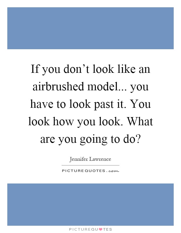 If you don't look like an airbrushed model... you have to look past it. You look how you look. What are you going to do? Picture Quote #1