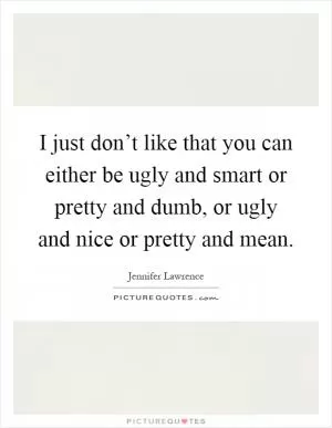 I just don’t like that you can either be ugly and smart or pretty and dumb, or ugly and nice or pretty and mean Picture Quote #1