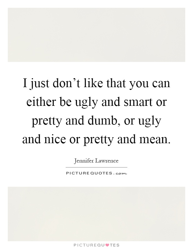 I just don't like that you can either be ugly and smart or pretty and dumb, or ugly and nice or pretty and mean Picture Quote #1