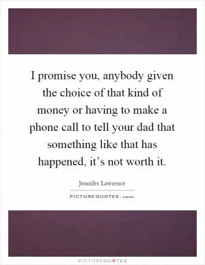 I promise you, anybody given the choice of that kind of money or having to make a phone call to tell your dad that something like that has happened, it’s not worth it Picture Quote #1