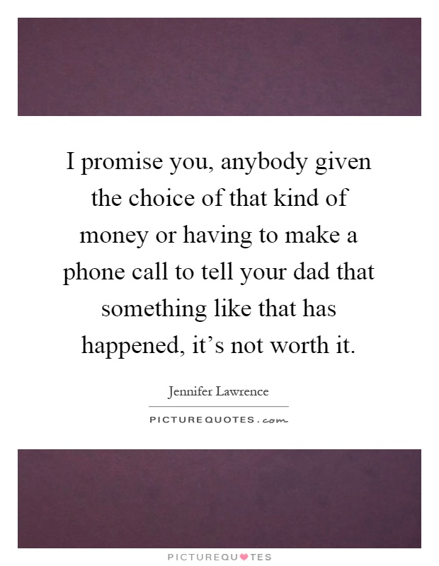 I promise you, anybody given the choice of that kind of money or having to make a phone call to tell your dad that something like that has happened, it's not worth it Picture Quote #1