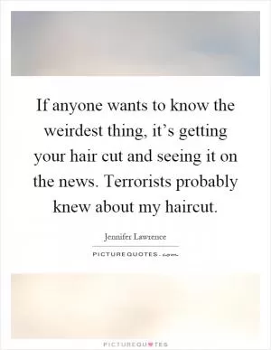 If anyone wants to know the weirdest thing, it’s getting your hair cut and seeing it on the news. Terrorists probably knew about my haircut Picture Quote #1
