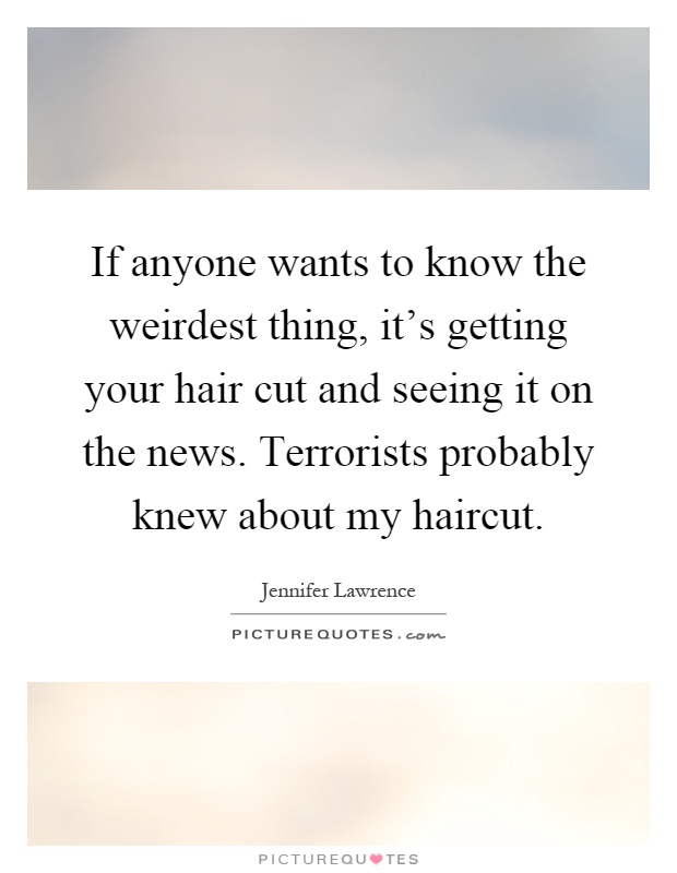 If anyone wants to know the weirdest thing, it's getting your hair cut and seeing it on the news. Terrorists probably knew about my haircut Picture Quote #1