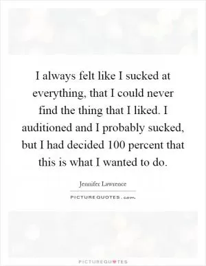 I always felt like I sucked at everything, that I could never find the thing that I liked. I auditioned and I probably sucked, but I had decided 100 percent that this is what I wanted to do Picture Quote #1
